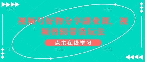 视频号好物分享副业课,视频剪辑带货玩法-51云资源