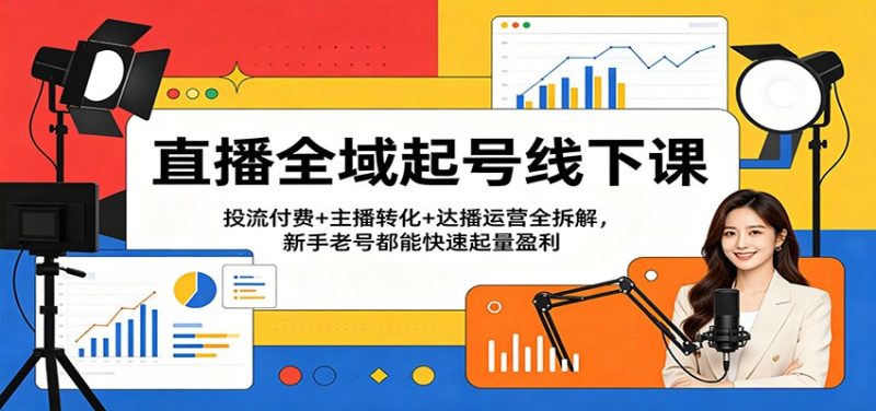 直播全域起号线下课:投流付费 主播转化 达播运营全拆解,新手老号都能快速起量盈利-51云资源