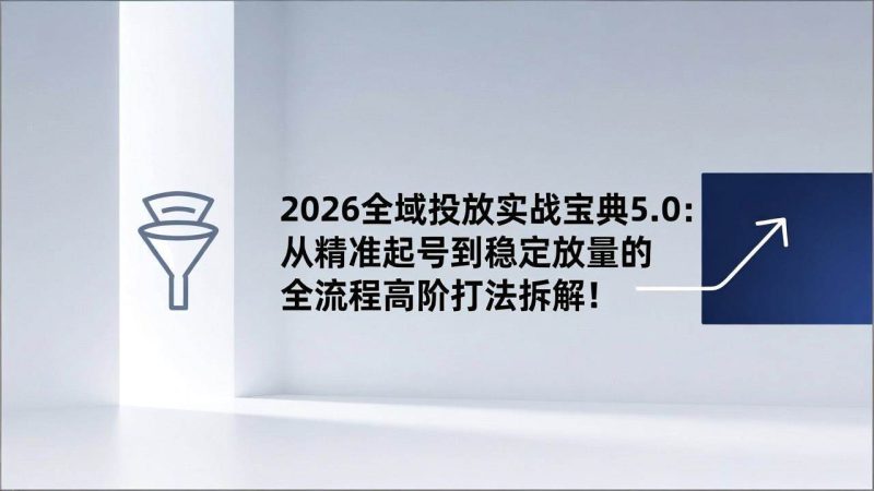 (17156期)2026全域投放实战宝典5.0:从精准起号到稳定放量的全流程高阶打法拆解!-51云资源