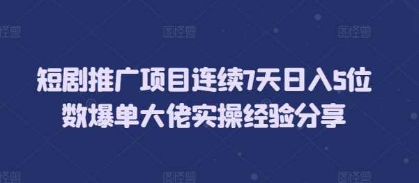 短剧推广项目连续7天日入5位数爆单大佬实操经验分享-51云资源