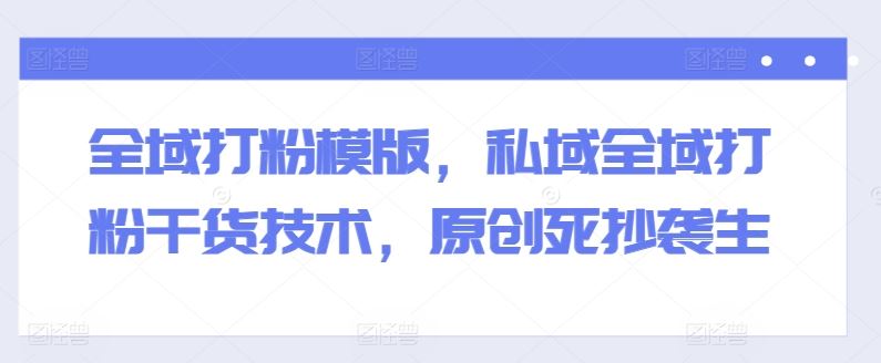 全域打粉模版,私域全域打粉干货技术,原创死抄袭生-51云资源