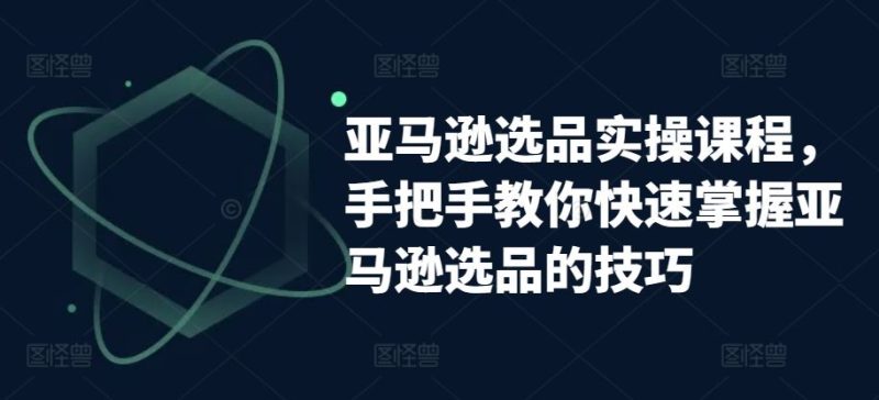亚马逊选品实操课程,手把手教你快速掌握亚马逊选品的技巧-51云资源