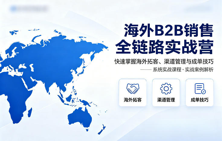 海外B2B销售全链路实战营,快速掌握海外拓客、渠道管理与成单技巧-51云资源