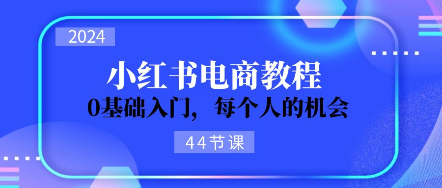 （11532期）2024从0-1学习小红书电商，0基础入门，每个人的机会（44节）-51云资源