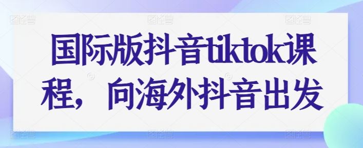 国际版抖音tiktok课程，向海外抖音出发-51云资源