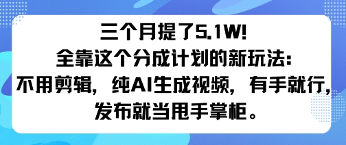 三个月提了5.1W！全靠这个分成计划的新玩法：不用剪辑，纯AI生成视频，有手就行，发布就当甩手掌柜。-51云资源