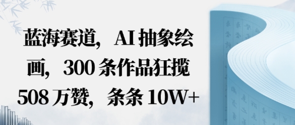 蓝海赛道，AI抽象绘画，300条作品狂揽508W赞，条条10W ，手残党10分钟出爆款，错过真亏-51云资源