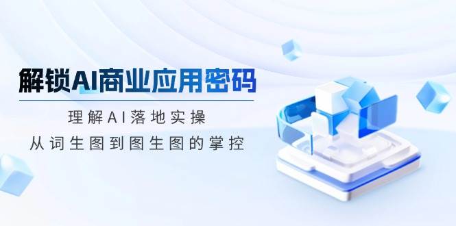 解锁AI商业应用密码:理解AI落地实操,从词生图到图生图的掌控-51云资源