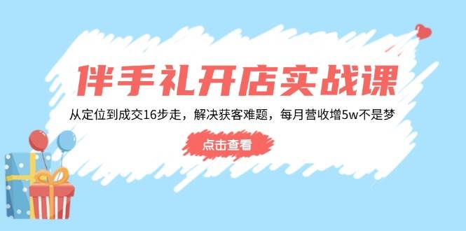(14151期)伴手礼开店实战课:从定位到成交16步走,解决获客难题,每月营收增5w-51云资源