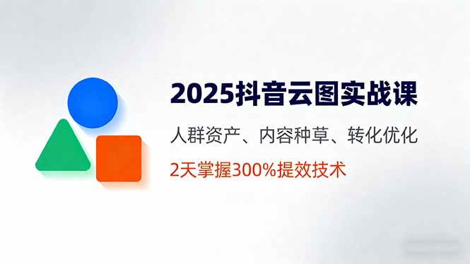 （16063期）2025抖音云图实战课，人群资产、内容种草、转化优化，2天掌握300%提效技术-51云资源