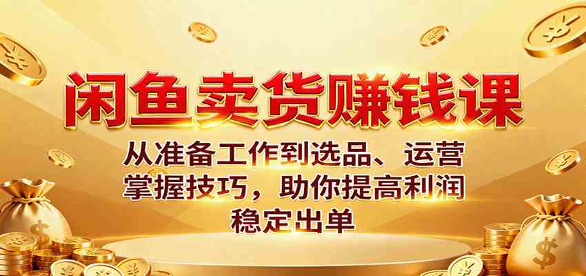 闲鱼卖货赚钱课:从准备工作到选品、运营,掌握技巧,助你提高利润稳定出单-51云资源
