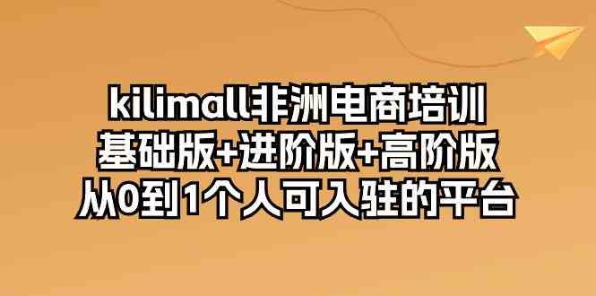 kilimall非洲电商培训，基础版 进阶版 高阶版 从0-1个人可入驻的平台（12节）-51云资源