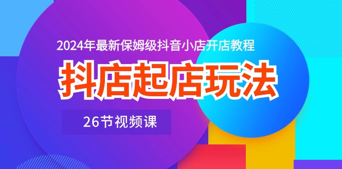 (10687期)抖店起店玩法,2024年最新保姆级抖音小店开店教程(26节视频课)