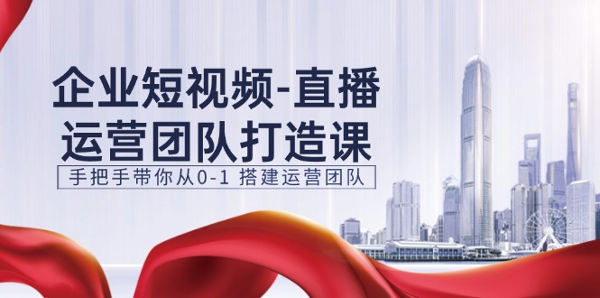 （11350期）企业短视频-直播运营团队打造课，手把手带你从0-1 搭建运营团队-15节-51云资源