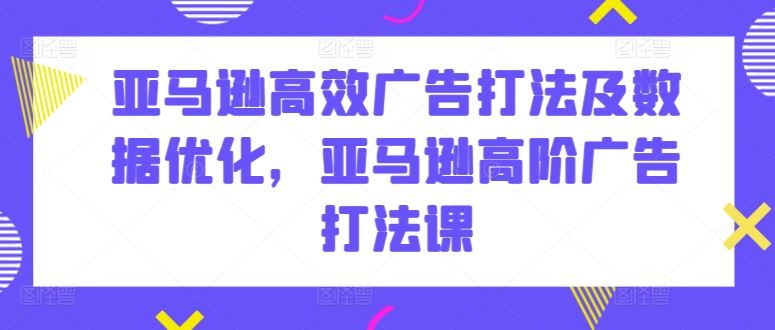亚马逊高效广告打法及数据优化，亚马逊高阶广告打法课-51云资源