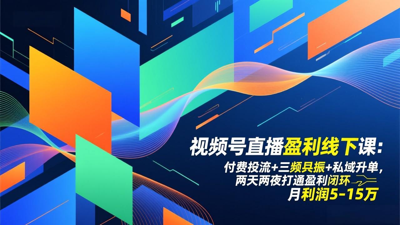 视频号直播盈利线下课:付费投流 三频共振 私域升单,两天两夜打通盈利闭环,月利润5-15万