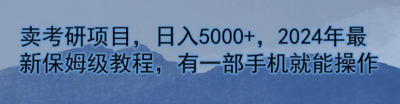 卖考研项目,日入5000 ,2024年最新保姆级教程,有一部手机就能操作-51云资源