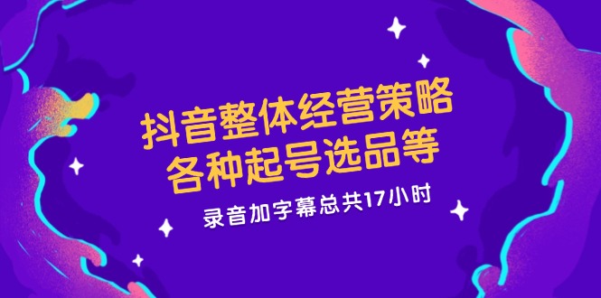 （12081期）抖音整体经营策略，各种起号选品等 录音加字幕总共17小时-51云资源