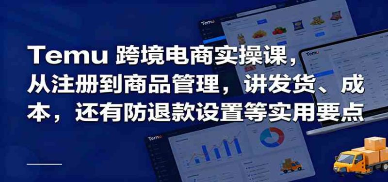 Temu跨境半托管实操，从注册到商品管理，讲发货、成本，还有防退款设置等实用要点-51云资源