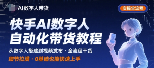 快手AI数字人自动化视频带货实操全流程,干货满满,细节拉满