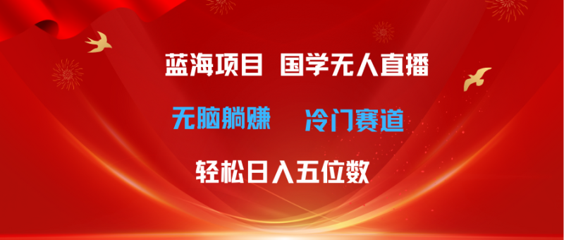 （11232期）超级蓝海项目 国学无人直播日入五位数 无脑躺赚冷门赛道 最新玩法-51云资源