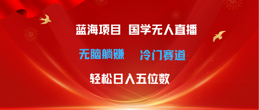 （11232期）超级蓝海项目 国学无人直播日入五位数 无脑躺赚冷门赛道 最新玩法-51云资源