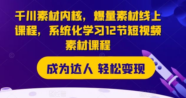 千川素材内核,爆量素材线上课程,系统化学习12节短视频素材课程