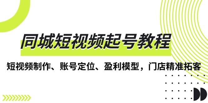 (13560期)同城短视频起号教程,短视频制作、账号定位、盈利模型,门店精准拓客-51云资源