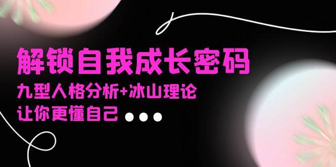 （13574期）某社群课程，解锁自我成长密码，九型人格分析 冰山理论，让你更懂自己-51云资源