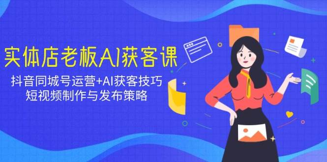 （14279期）实体店老板AI获客课：抖音同城号运营 AI获客技巧，短视频制作与发布策略-51云资源