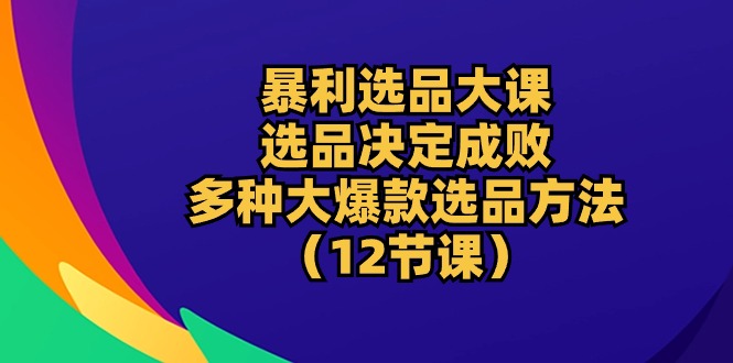 (10521期)暴利 选品大课:选品决定成败,教你多种大爆款选品方法(12节课)-51云资源