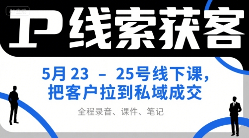 IP线索获客5月23-25号线下课，把客户拉到私域成交（录音 课件 笔记）-51云资源