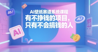 AI壁纸赛道系统课程，有不挣钱的项目，只有不会搞钱的人-51云资源