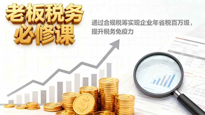 （16426期）老板税务必修课，通过合规税筹实现企业年省税百万级，提升税务免疫力-51云资源