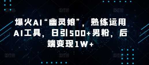 爆火AI“幽灵娘”,熟练运用AI工具,日引500 男粉,后端变现1W 【揭秘】