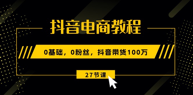 （10949期）抖音电商教程：0基础，0粉丝，抖音带货100万（27节视频课）-51云资源