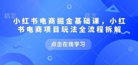 小红书电商掘金课，小红书电商项目玩法全流程拆解（更新9月）-51云资源