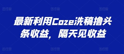 最新利用Coze洗稿撸头条收益，隔天见收益【揭秘】-51云资源
