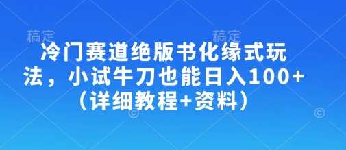 冷门赛道绝版书化缘式玩法，小试牛刀也能日入100 （详细教程 资料）-51云资源