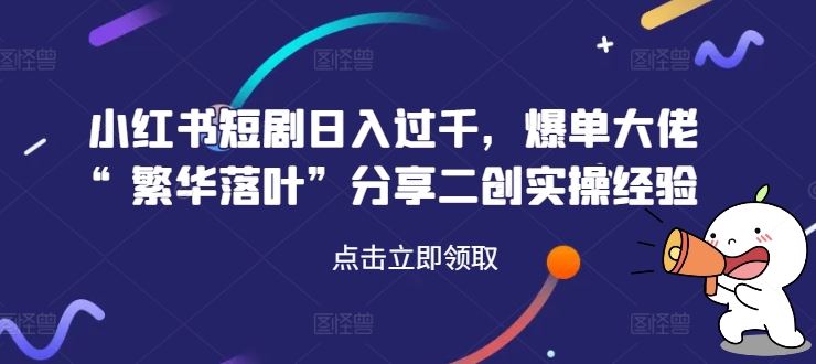 小红书短剧日入过千，爆单大佬“繁华落叶”分享二创实操经验-51云资源
