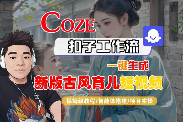 Coze扣子工作流一键生成新版古风育儿短视频，保姆级教程-智能体搭建-项目实操-51云资源