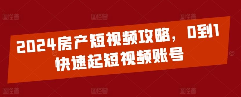 2024房产短视频攻略，0到1快速起短视频账号-51云资源