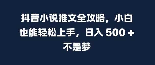 抖音小说推文全攻略,小白也能轻松上手,日入 5张 不是梦【揭秘】