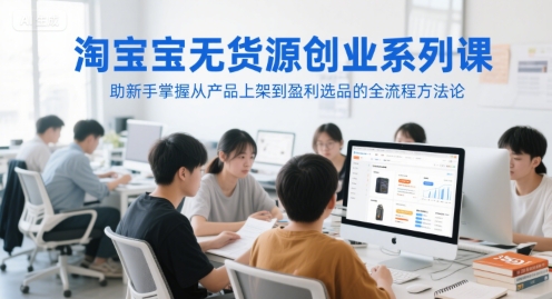 淘宝无货源创业系列课，助新手掌握从产品上架到盈利选品的全流程方法论-51云资源