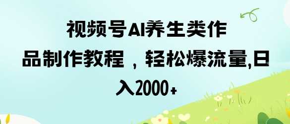 视频号ai养生类作品制作教程，轻松爆流量，日入数张-51云资源
