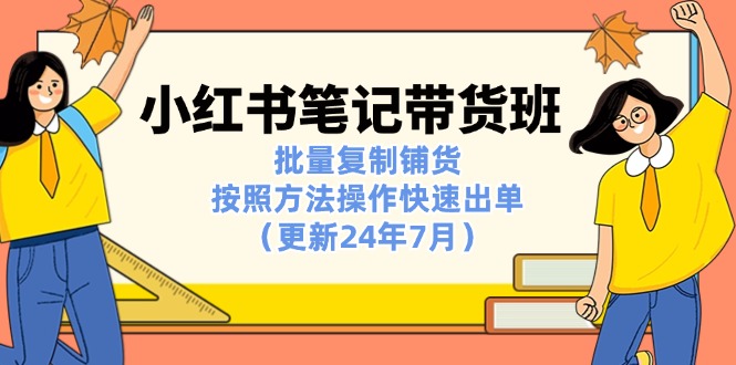（11529期）小红书笔记-带货班：批量复制铺货，按照方法操作快速出单（更新24年7月）-51云资源