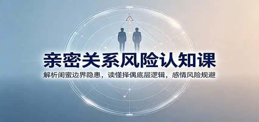 亲密关系风险认知课：解析闺蜜边界隐患，读懂择偶底层逻辑，感情风险规避-51云资源