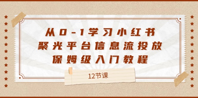 （12020期）从0-1学习小红书 聚光平台信息流投放，保姆级入门教程（12节课）-51云资源
