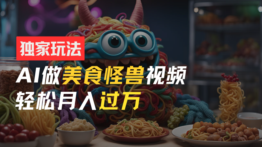 零门槛操作，AI美食怪兽短视频玩法，月入过万新手也能做！-51云资源