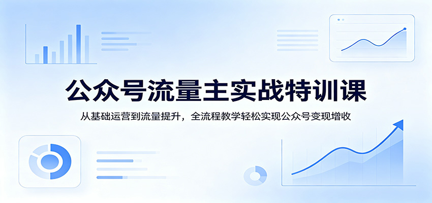 公众号流量主实战特训课:从基础运营到流量提升,全流程教学轻松实现公众号变现增收-51云资源
